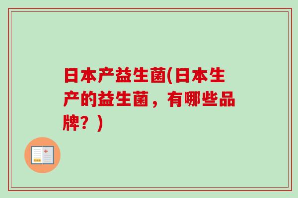 日本产益生菌(日本生产的益生菌,有哪些品牌?) 日本产益生菌(日本生产的益生菌,有哪些品牌?)