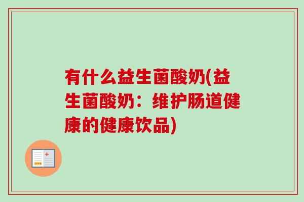 有什么益生菌酸奶(益生菌酸奶：维护肠道健康的健康饮品)