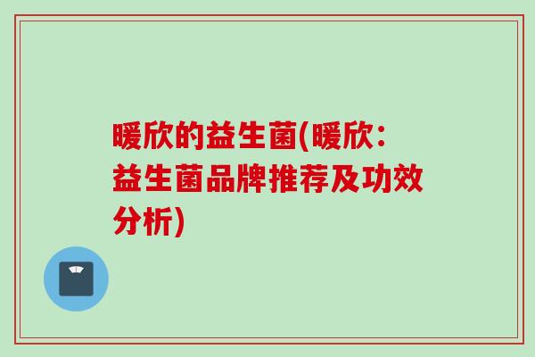 暖欣的益生菌(暖欣：益生菌品牌推荐及功效分析)
