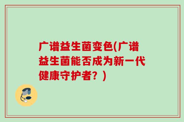 广谱益生菌变色(广谱益生菌能否成为新一代健康守护者？)