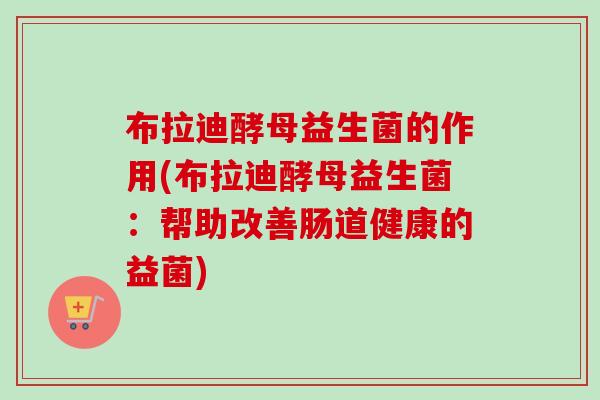布拉迪酵母益生菌的作用(布拉迪酵母益生菌:帮助改善肠道健康的益菌) 布拉迪酵母益生菌的作用(布拉迪酵母益生菌:帮助改善肠道健康的益菌)