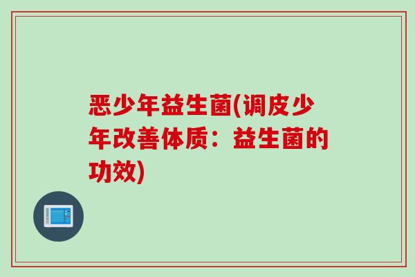 恶少年益生菌(调皮少年改善体质:益生菌的功效) 恶少年益生菌(调皮少年改善体质:益生菌的功效)