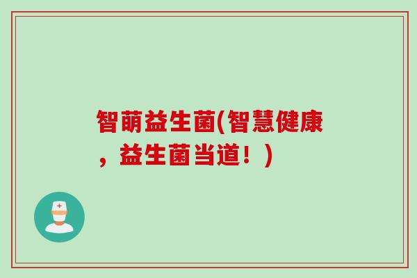 智萌益生菌(智慧健康，益生菌当道！)