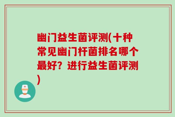 幽门益生菌评测(十种常见幽门杆菌排名哪个好?进行益生菌评测) 幽门益生菌评测(十种常见幽门杆菌排名哪个好?进行益生菌评测)