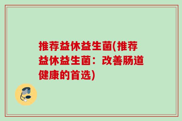 推荐益休益生菌(推荐益休益生菌：改善肠道健康的首选)