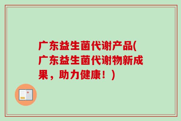 广东益生菌代谢产品(广东益生菌代谢物新成果，助力健康！)