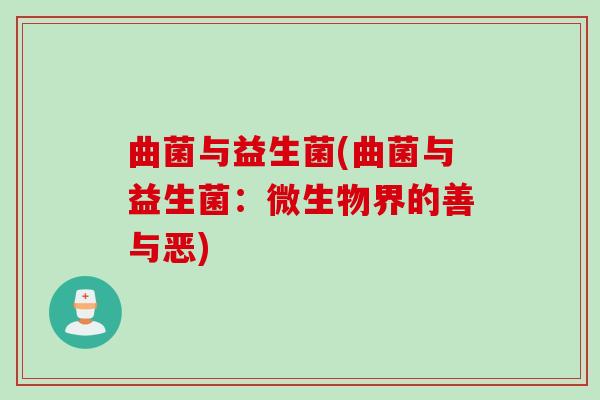 曲菌与益生菌(曲菌与益生菌:微生物界的善与恶) 曲菌与益生菌(曲菌与益生菌:微生物界的善与恶)