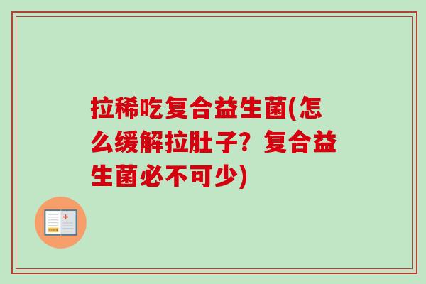 拉稀吃复合益生菌(怎么缓解拉肚子?复合益生菌必不可少) 拉稀吃复合益生菌(怎么缓解拉肚子?复合益生菌必不可少)