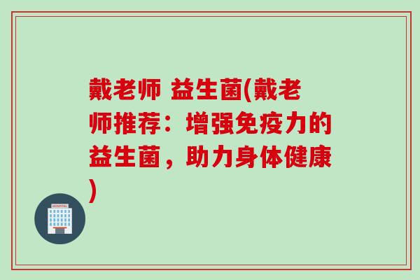戴老师 益生菌(戴老师推荐：增强力的益生菌，助力身体健康)
