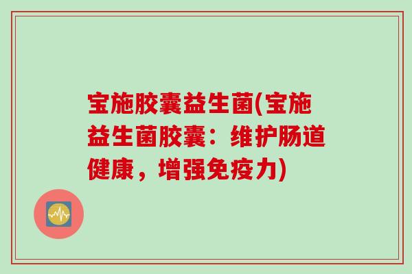宝施胶囊益生菌(宝施益生菌胶囊:维护肠道健康,增强力) 宝施胶囊益生菌(宝施益生菌胶囊:维护肠道健康,增强力)