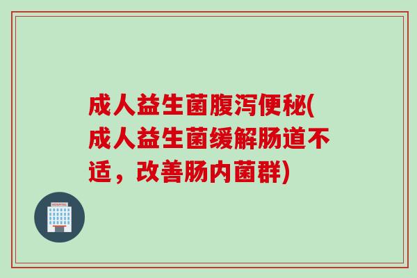 成人益生菌(成人益生菌缓解肠道不适,改善肠内菌群) 成人益生菌(成人益生菌缓解肠道不适,改善肠内菌群)