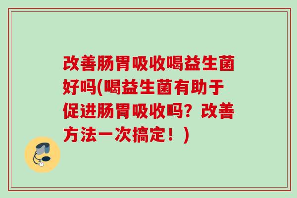 改善肠胃吸收喝益生菌好吗(喝益生菌有助于促进肠胃吸收吗？改善方法一次搞定！)