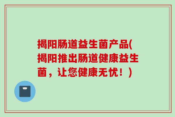 揭阳肠道益生菌产品(揭阳推出肠道健康益生菌，让您健康无忧！)