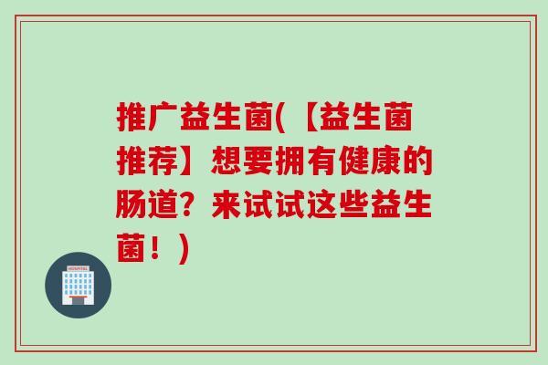推广益生菌(【益生菌推荐】想要拥有健康的肠道？来试试这些益生菌！)