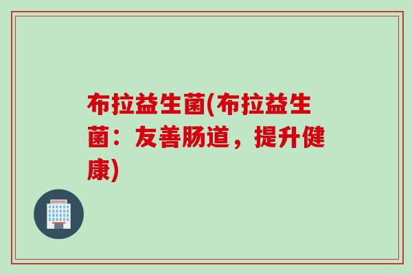 布拉益生菌(布拉益生菌：友善肠道，提升健康)