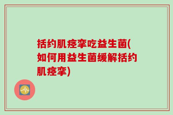 括约肌痉挛吃益生菌(如何用益生菌缓解括约肌痉挛) 括约肌痉挛吃益生菌(如何用益生菌缓解括约肌痉挛)