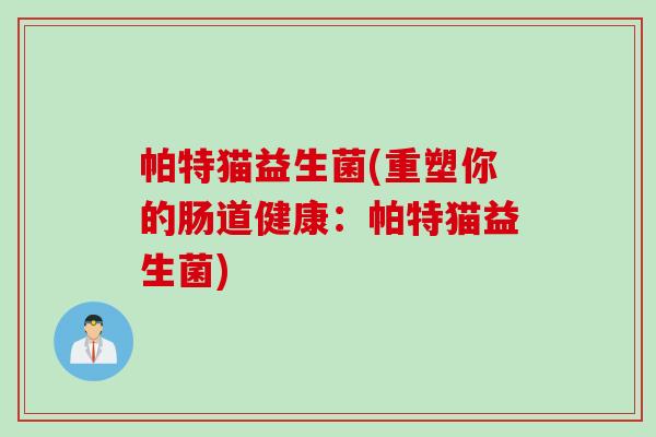 帕特猫益生菌(重塑你的肠道健康：帕特猫益生菌)