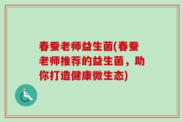 春蚕老师益生菌(春蚕老师推荐的益生菌,助你打造健康微生态) 春蚕老师益生菌(春蚕老师推荐的益生菌,助你打造健康微生态)