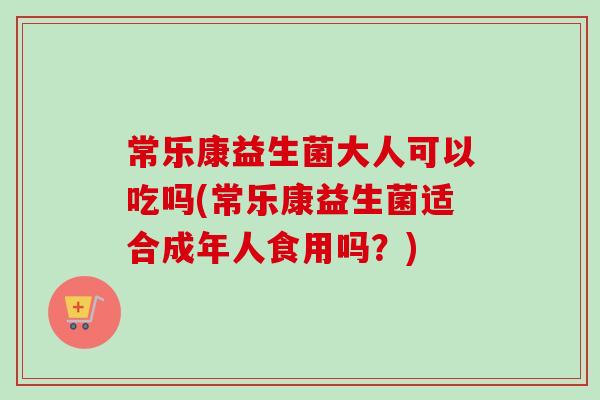 常乐康益生菌大人可以吃吗(常乐康益生菌适合成年人食用吗？)