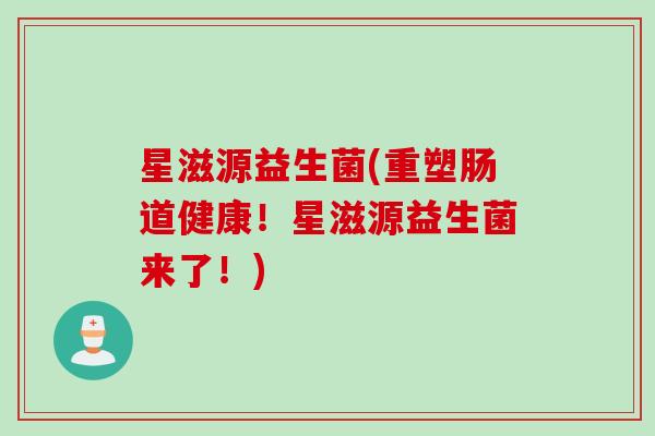 星滋源益生菌(重塑肠道健康!星滋源益生菌来了!) 星滋源益生菌(重塑肠道健康!星滋源益生菌来了!)