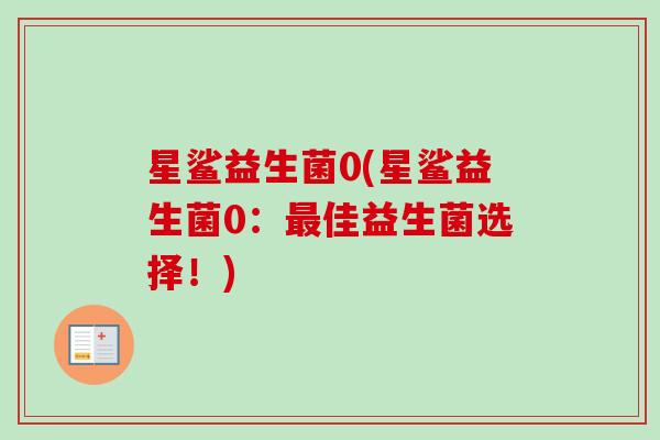 星鲨益生菌0(星鲨益生菌0:佳益生菌选择!) 星鲨益生菌0(星鲨益生菌0:佳益生菌选择!)