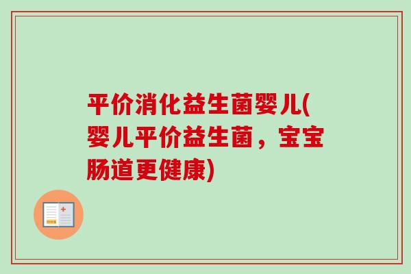 平价消化益生菌婴儿(婴儿平价益生菌，宝宝肠道更健康)