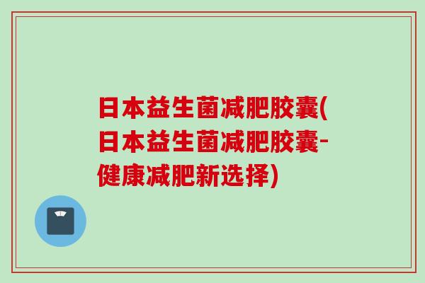 日本益生菌胶囊(日本益生菌胶囊-健康新选择)