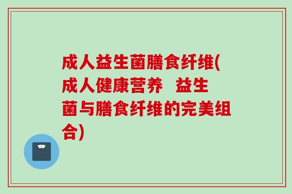 成人益生菌膳食纤维(成人健康营养  益生菌与膳食纤维的完美组合)