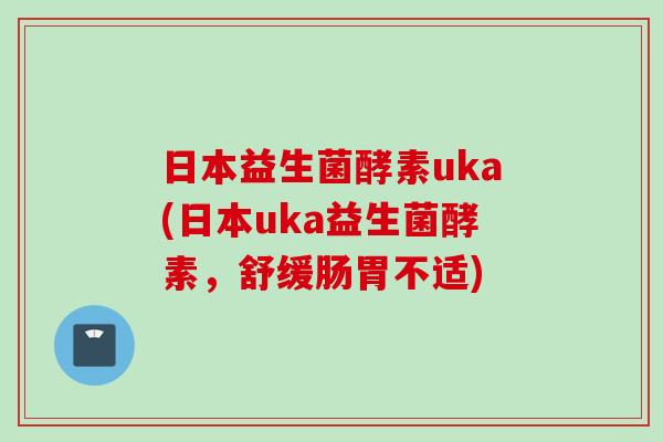 日本益生菌酵素uka(日本uka益生菌酵素，舒缓肠胃不适)