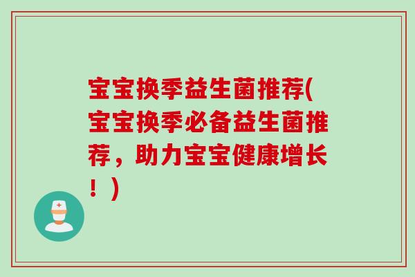 宝宝换季益生菌推荐(宝宝换季必备益生菌推荐，助力宝宝健康增长！)