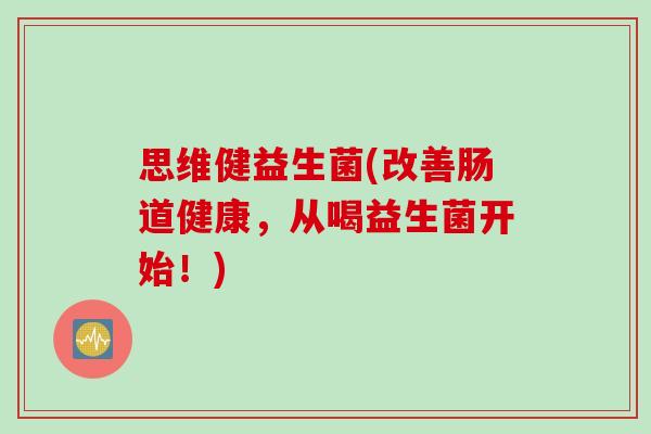 思维健益生菌(改善肠道健康，从喝益生菌开始！)
