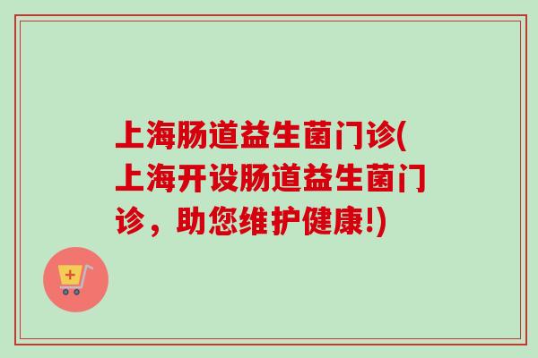 上海肠道益生菌门诊(上海开设肠道益生菌门诊，助您维护健康!)
