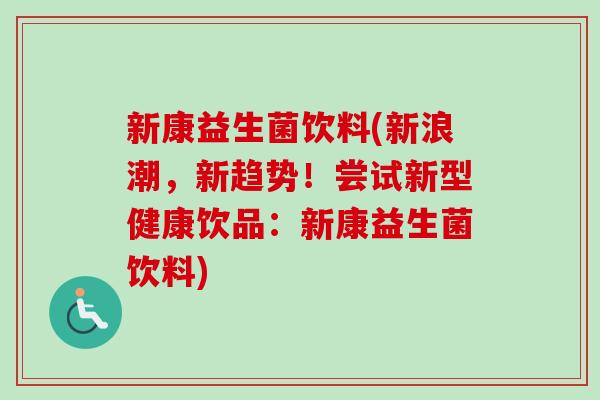 新康益生菌饮料(新浪潮，新趋势！尝试新型健康饮品：新康益生菌饮料)
