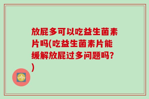 放屁多可以吃益生菌素片吗(吃益生菌素片能缓解放屁过多问题吗？)