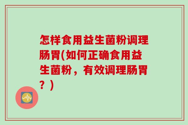怎样食用益生菌粉调理肠胃(如何正确食用益生菌粉,有效调理肠胃?) 怎样食用益生菌粉调理肠胃(如何正确食用益生菌粉,有效调理肠胃?)