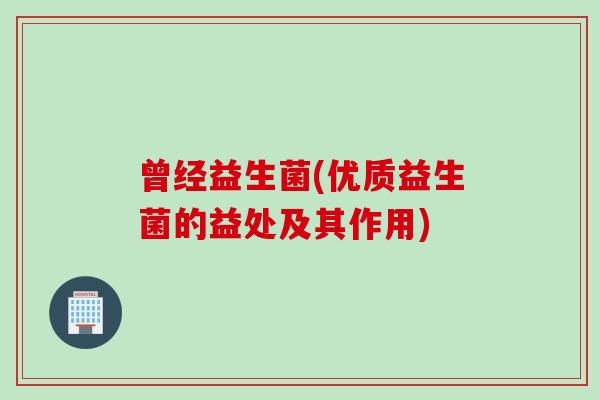 曾经益生菌(优质益生菌的益处及其作用)