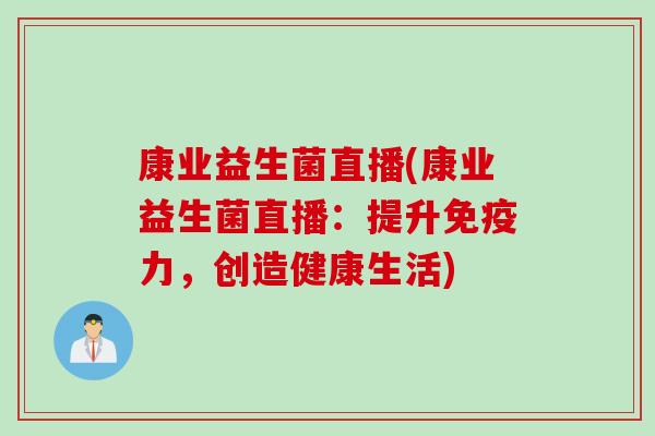 康业益生菌直播(康业益生菌直播：提升免疫力，创造健康生活)