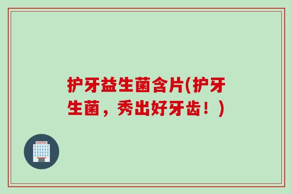 护牙益生菌含片(护牙生菌，秀出好牙齿！)