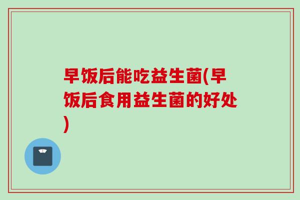早饭后能吃益生菌(早饭后食用益生菌的好处)