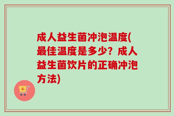 成人益生菌冲泡温度(佳温度是多少?成人益生菌饮片的正确冲泡方法) 成人益生菌冲泡温度(佳温度是多少?成人益生菌饮片的正确冲泡方法)