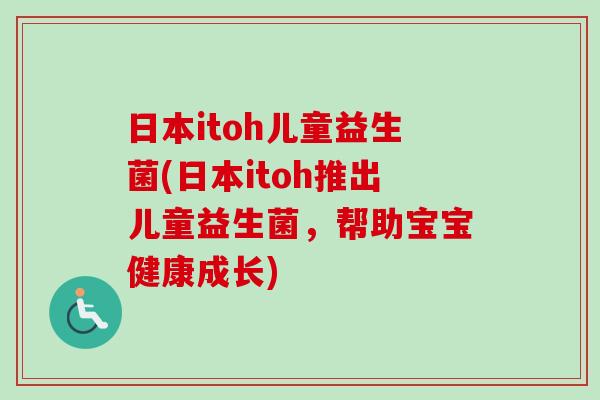 日本itoh儿童益生菌(日本itoh推出儿童益生菌，帮助宝宝健康成长)