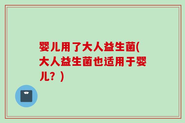 婴儿用了大人益生菌(大人益生菌也适用于婴儿？)