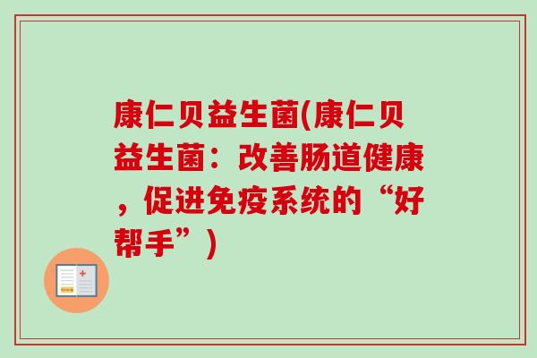 康仁贝益生菌(康仁贝益生菌:改善肠道健康,促进系统的“好帮手”) 康仁贝益生菌(康仁贝益生菌:改善肠道健康,促进系统的“好帮手”)