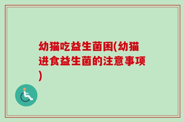 幼猫吃益生菌困(幼猫进食益生菌的注意事项) 幼猫吃益生菌困(幼猫进食益生菌的注意事项)
