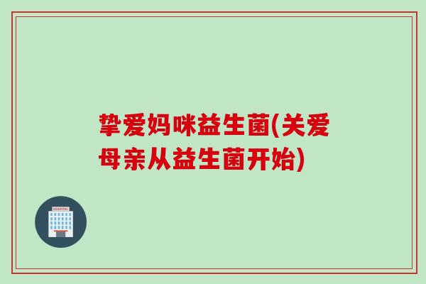 挚爱妈咪益生菌(关爱母亲从益生菌开始)