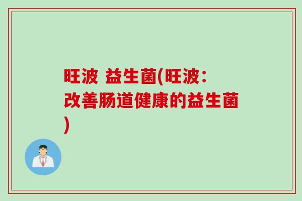 旺波 益生菌(旺波:改善肠道健康的益生菌) 旺波 益生菌(旺波:改善肠道健康的益生菌)
