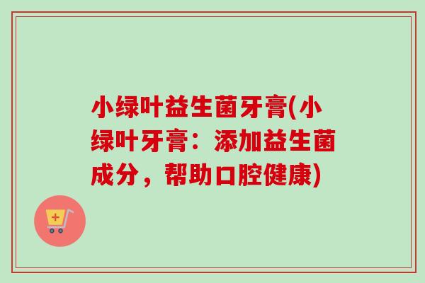 小绿叶益生菌牙膏(小绿叶牙膏:添加益生菌成分,帮助口腔健康) 小绿叶益生菌牙膏(小绿叶牙膏:添加益生菌成分,帮助口腔健康)