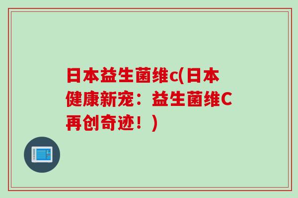 日本益生菌维c(日本健康新宠:益生菌维C再创奇迹!) 日本益生菌维c(日本健康新宠:益生菌维C再创奇迹!)