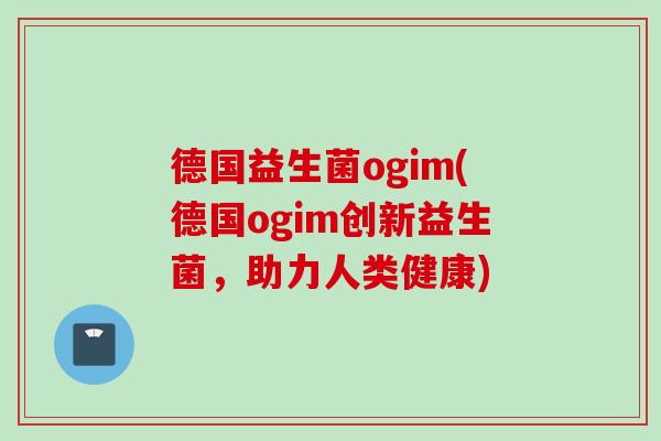 德国益生菌ogim(德国ogim创新益生菌，助力人类健康)
