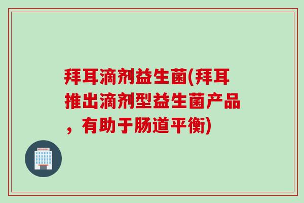 拜耳滴剂益生菌(拜耳推出滴剂型益生菌产品，有助于肠道平衡)
